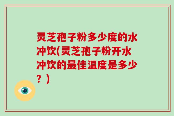 灵芝孢子粉多少度的水冲饮(灵芝孢子粉开水冲饮的佳温度是多少？)