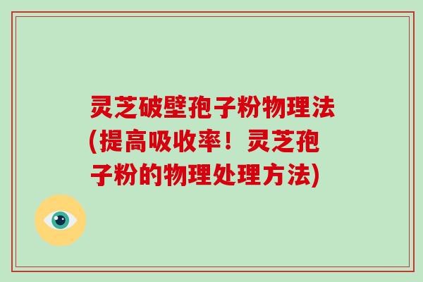 灵芝破壁孢子粉物理法(提高吸收率！灵芝孢子粉的物理处理方法)