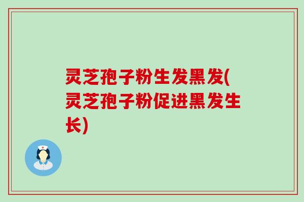 灵芝孢子粉生发黑发(灵芝孢子粉促进黑发生长)