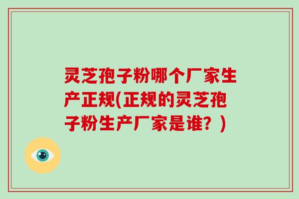 灵芝孢子粉哪个厂家生产正规(正规的灵芝孢子粉生产厂家是谁？)