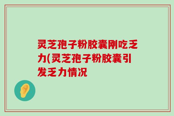 灵芝孢子粉胶囊刚吃乏力(灵芝孢子粉胶囊引发乏力情况