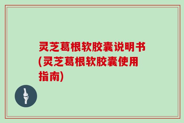 灵芝葛根软胶囊说明书(灵芝葛根软胶囊使用指南)