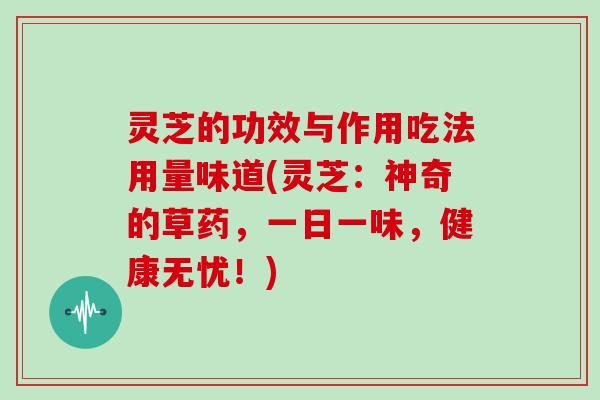 灵芝的功效与作用吃法用量味道(灵芝：神奇的草药，一日一味，健康无忧！)