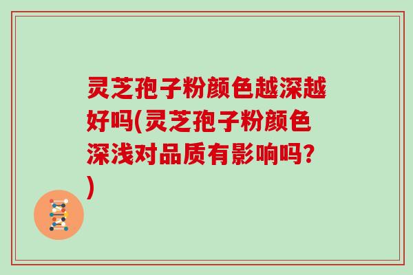 灵芝孢子粉颜色越深越好吗(灵芝孢子粉颜色深浅对品质有影响吗？)