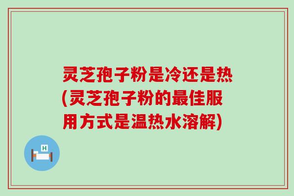 灵芝孢子粉是冷还是热(灵芝孢子粉的佳服用方式是温热水溶解)