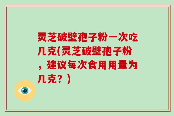 灵芝破壁孢子粉一次吃几克(灵芝破壁孢子粉，建议每次食用用量为几克？)