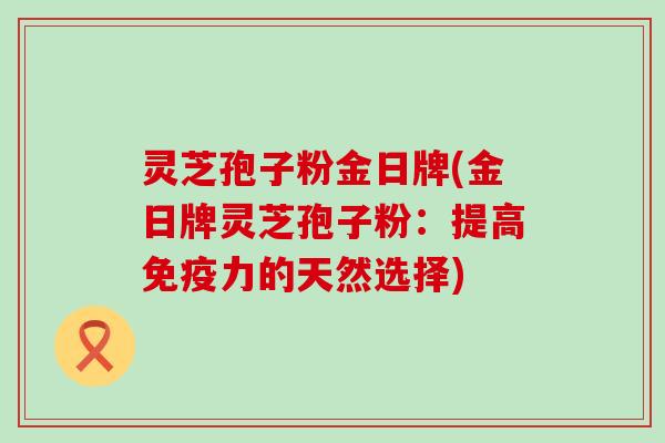 灵芝孢子粉金日牌(金日牌灵芝孢子粉：提高免疫力的天然选择)