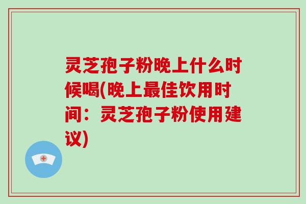 灵芝孢子粉晚上什么时候喝(晚上佳饮用时间：灵芝孢子粉使用建议)