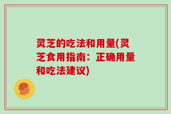 灵芝的吃法和用量(灵芝食用指南：正确用量和吃法建议)