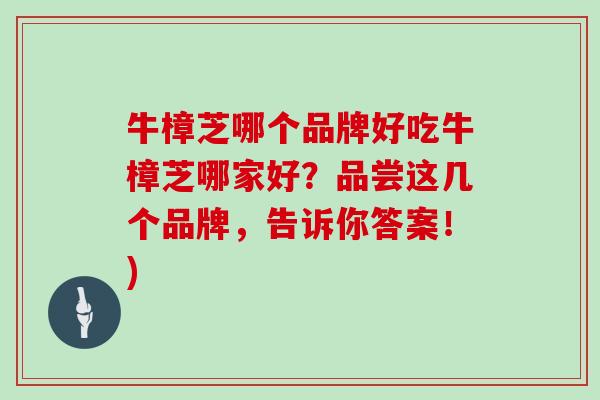 牛樟芝哪个品牌好吃牛樟芝哪家好？品尝这几个品牌，告诉你答案！)