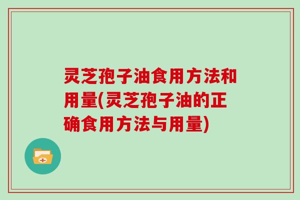 灵芝孢子油食用方法和用量(灵芝孢子油的正确食用方法与用量)