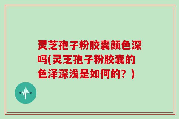 灵芝孢子粉胶囊颜色深吗(灵芝孢子粉胶囊的色泽深浅是如何的？)