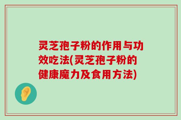 灵芝孢子粉的作用与功效吃法(灵芝孢子粉的健康魔力及食用方法)