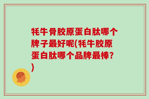 牦牛骨胶原蛋白肽哪个牌子好呢(牦牛胶原蛋白肽哪个品牌棒？)