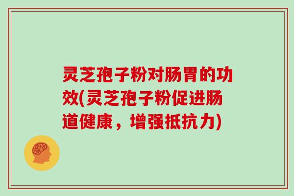 灵芝孢子粉对肠胃的功效(灵芝孢子粉促进肠道健康，增强抵抗力)