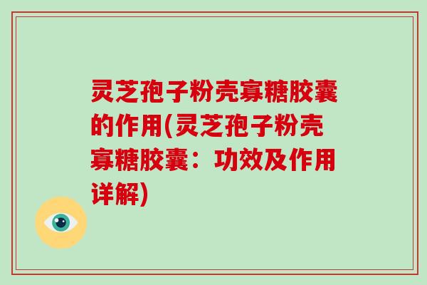 灵芝孢子粉壳寡糖胶囊的作用(灵芝孢子粉壳寡糖胶囊：功效及作用详解)