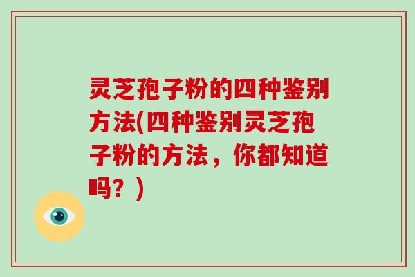 灵芝孢子粉的四种鉴别方法(四种鉴别灵芝孢子粉的方法，你都知道吗？)