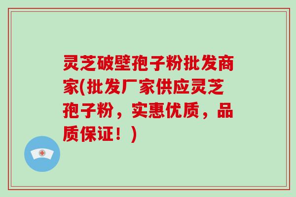 灵芝破壁孢子粉批发商家(批发厂家供应灵芝孢子粉，实惠优质，品质保证！)