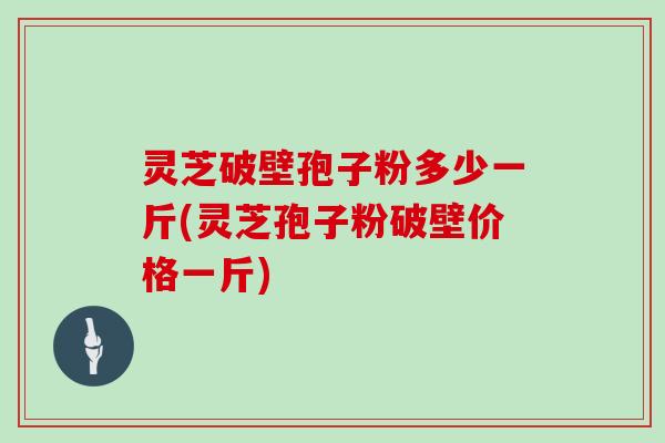 灵芝破壁孢子粉多少一斤(灵芝孢子粉破壁价格一斤)