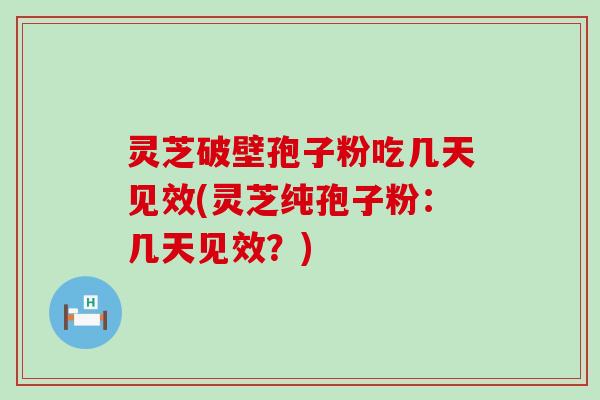 灵芝破壁孢子粉吃几天见效(灵芝纯孢子粉：几天见效？)