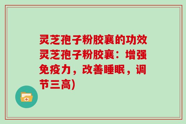 灵芝孢子粉胶襄的功效灵芝孢子粉胶襄：增强免疫力，改善，调节)