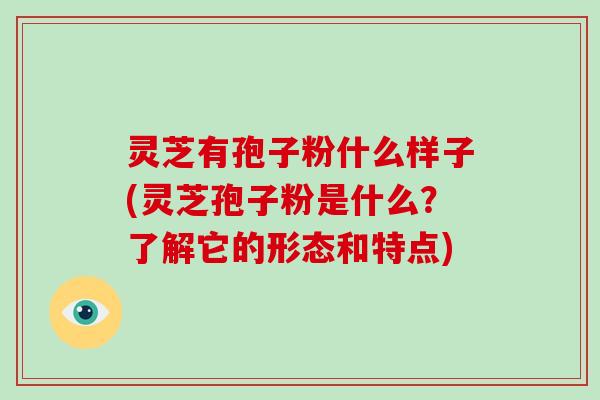 灵芝有孢子粉什么样子(灵芝孢子粉是什么？了解它的形态和特点)