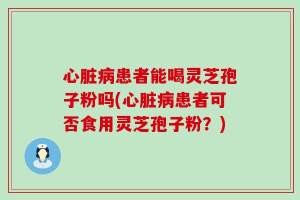 患者能喝灵芝孢子粉吗(患者可否食用灵芝孢子粉？)