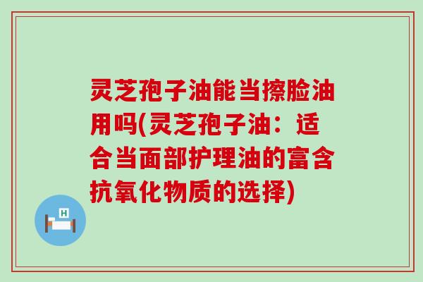 灵芝孢子油能当擦脸油用吗(灵芝孢子油：适合当面部护理油的富含物质的选择)