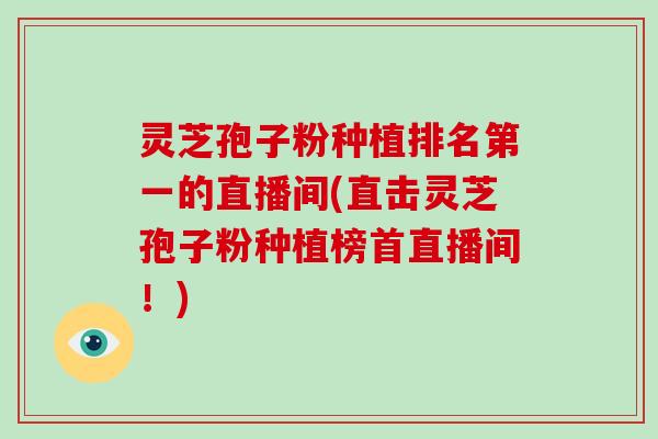 灵芝孢子粉种植排名第一的直播间(直击灵芝孢子粉种植榜首直播间！)