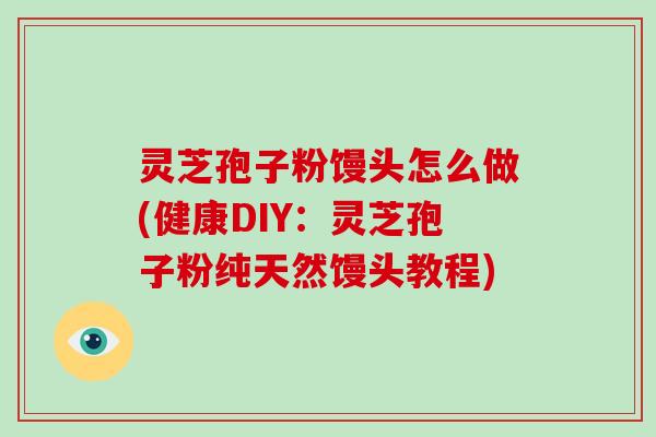 灵芝孢子粉馒头怎么做(健康DIY：灵芝孢子粉纯天然馒头教程)