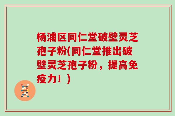 杨浦区同仁堂破壁灵芝孢子粉(同仁堂推出破壁灵芝孢子粉，提高免疫力！)