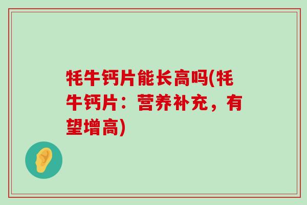 牦牛钙片能长高吗(牦牛钙片：营养补充，有望增高)