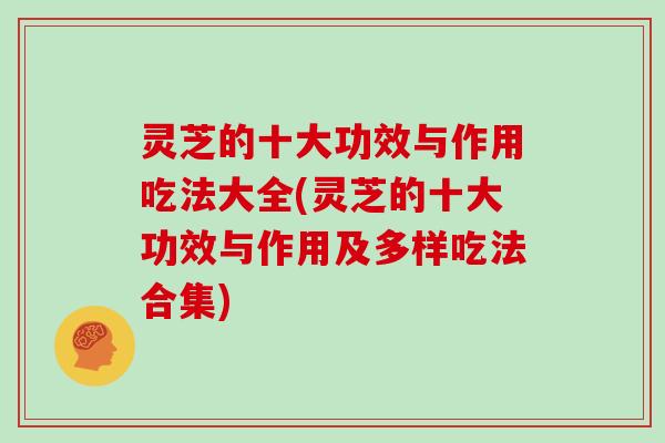 灵芝的十大功效与作用吃法大全(灵芝的十大功效与作用及多样吃法合集)