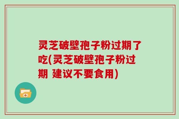 灵芝破壁孢子粉过期了吃(灵芝破壁孢子粉过期 建议不要食用)