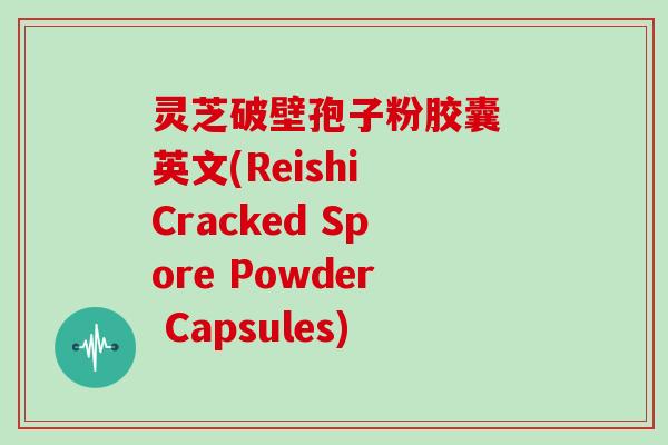 灵芝破壁孢子粉胶囊 英文(Reishi Cracked Spore Powder Capsules)