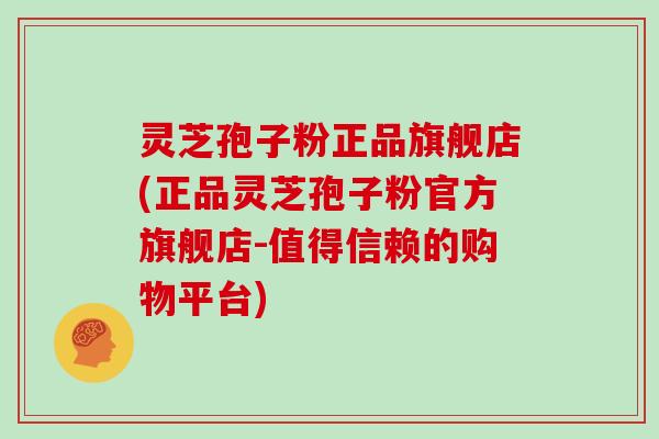 灵芝孢子粉正品旗舰店(正品灵芝孢子粉官方旗舰店-值得信赖的购物平台)