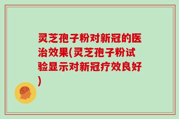 灵芝孢子粉对新冠的医效果(灵芝孢子粉试验显示对新冠疗效良好)