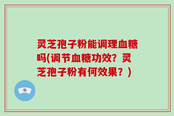 灵芝孢子粉能调理吗(调节功效？灵芝孢子粉有何效果？)