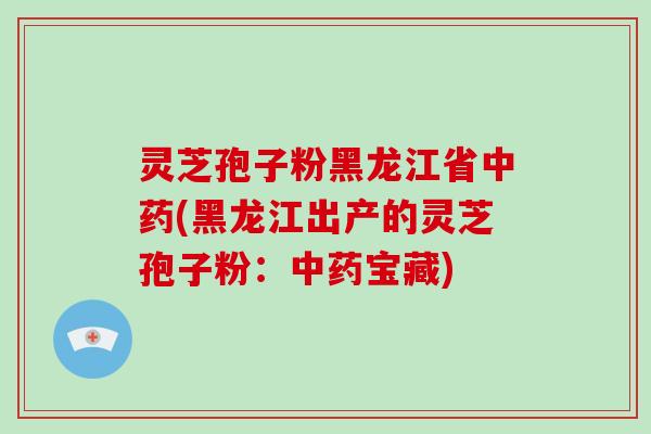 灵芝孢子粉黑龙江省(黑龙江出产的灵芝孢子粉：宝藏)