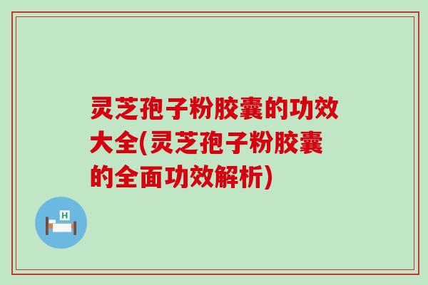 灵芝孢子粉胶囊的功效大全(灵芝孢子粉胶囊的全面功效解析)