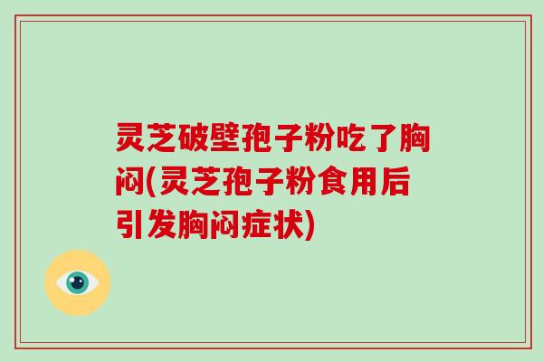 灵芝破壁孢子粉吃了胸闷(灵芝孢子粉食用后引发胸闷症状)