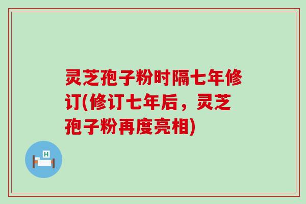 灵芝孢子粉时隔七年修订(修订七年后，灵芝孢子粉再度亮相)