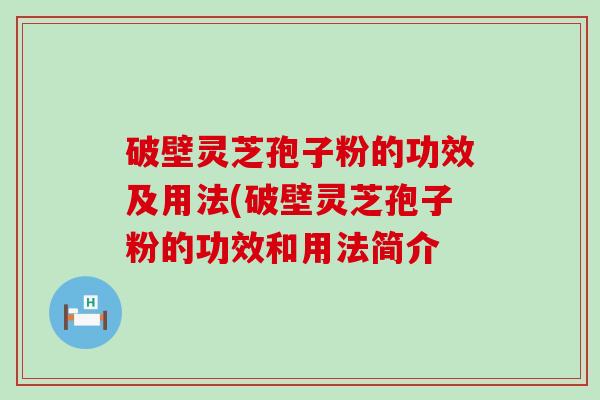 破壁灵芝孢子粉的功效及用法(破壁灵芝孢子粉的功效和用法简介