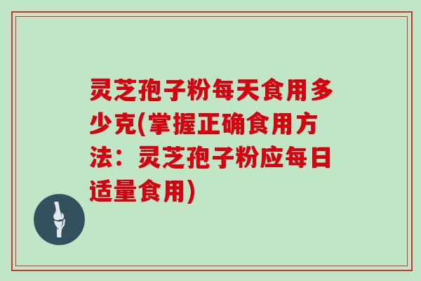 灵芝孢子粉每天食用多少克(掌握正确食用方法：灵芝孢子粉应每日适量食用)