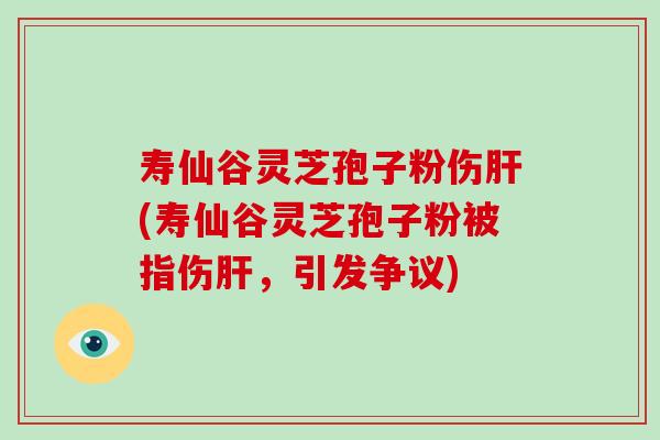 寿仙谷灵芝孢子粉伤(寿仙谷灵芝孢子粉被指伤，引发争议)