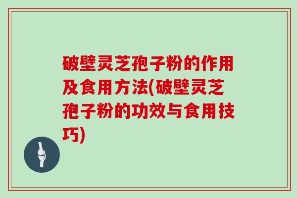 破壁灵芝孢子粉的作用及食用方法(破壁灵芝孢子粉的功效与食用技巧)