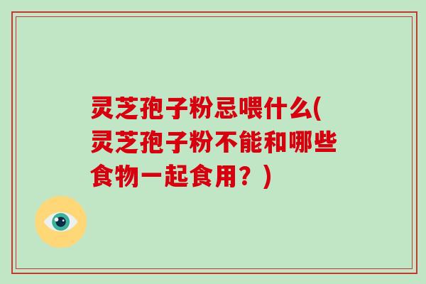 灵芝孢子粉忌喂什么(灵芝孢子粉不能和哪些食物一起食用？)