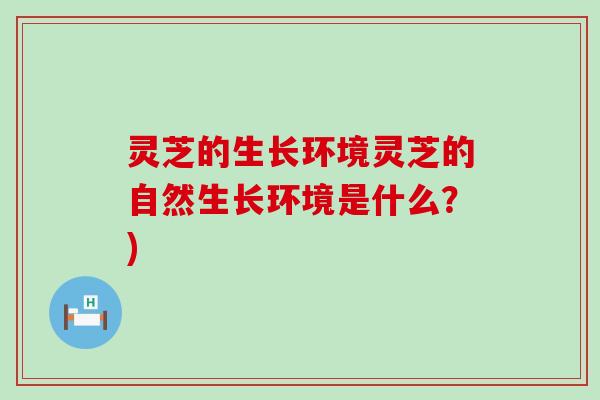 灵芝的生长环境灵芝的自然生长环境是什么？)