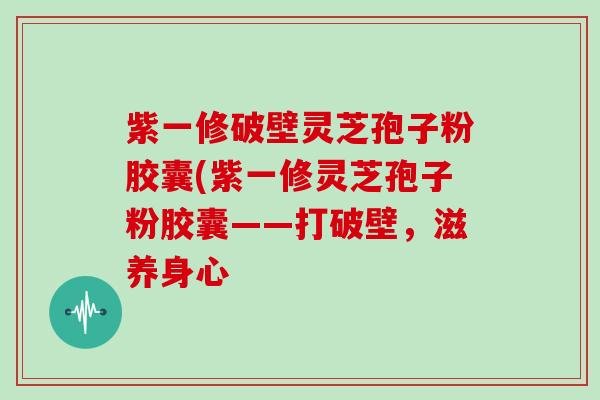 紫一修破壁灵芝孢子粉胶囊(紫一修灵芝孢子粉胶囊——打破壁，滋养身心