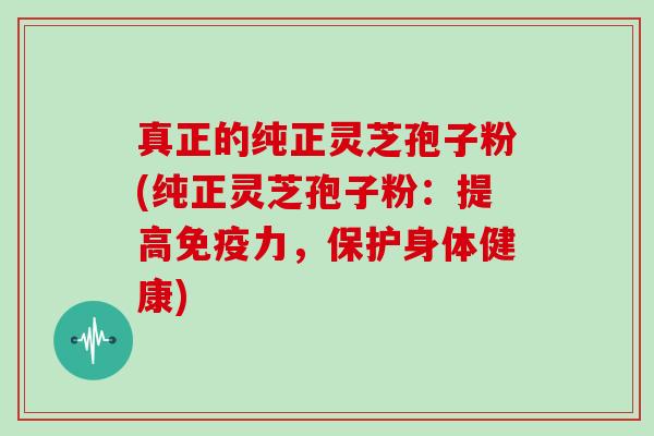 真正的纯正灵芝孢子粉(纯正灵芝孢子粉：提高免疫力，保护身体健康)